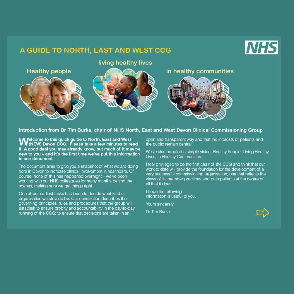 <strong>Create a PDF guide to Clinical Commissioning Groups</strong><br>“Naomi always turns things around to deadline and within budget. She's always very clear about what she can achieve and what she can't and this really helps us to plan. Our business is constantly changing and Naomi is often calling upon to produce creative solutions in very short time scales. She has never let me down - often working extremely long hours to get the job done.” Nick Pearson, (Interim) Head of Communications and Engagement for the cluster of NHS Devon, Plymouth and Torbay